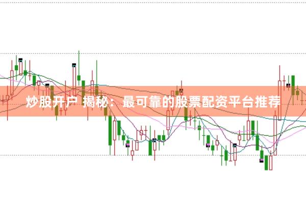 炒股开户 揭秘：最可靠的股票配资平台推荐