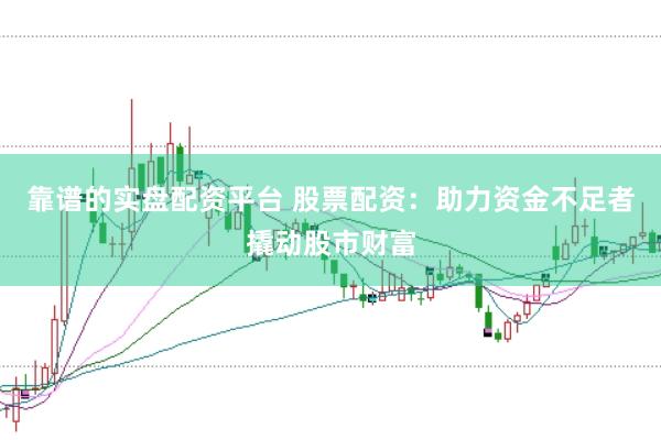 靠谱的实盘配资平台 股票配资：助力资金不足者撬动股市财富