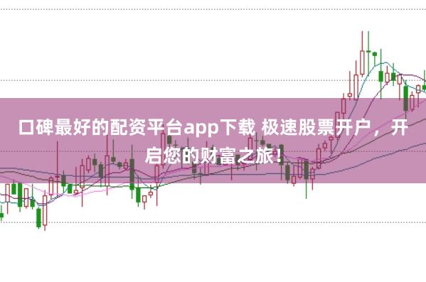口碑最好的配资平台app下载 极速股票开户，开启您的财富之旅！