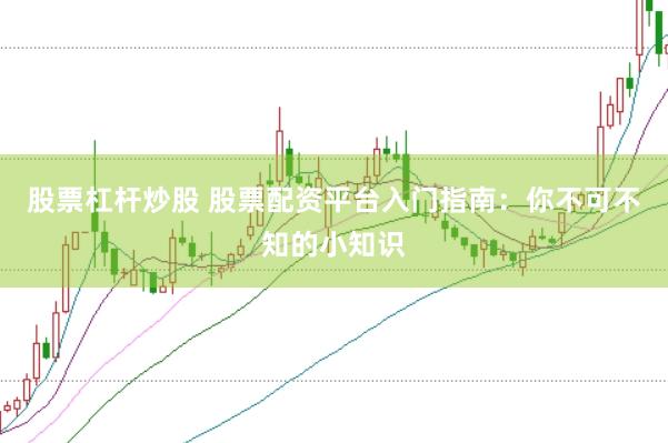 股票杠杆炒股 股票配资平台入门指南：你不可不知的小知识