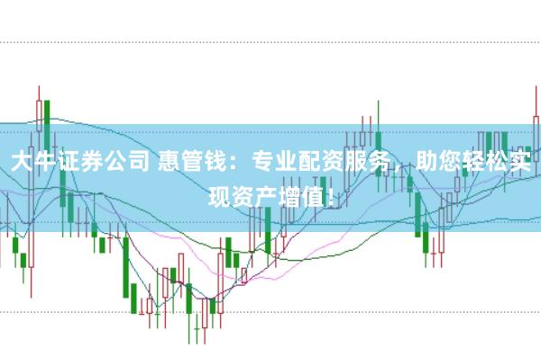 大牛证券公司 惠管钱：专业配资服务，助您轻松实现资产增值！