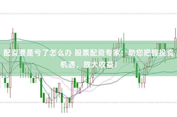 配资要是亏了怎么办 股票配资专家：助您把握投资机遇，放大收益！