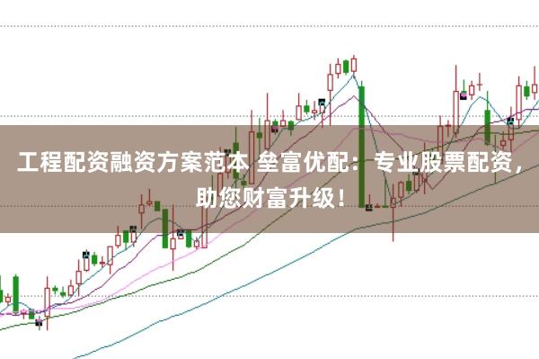 工程配资融资方案范本 垒富优配：专业股票配资，助您财富升级！