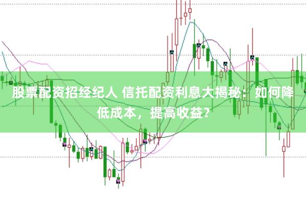 股票配资招经纪人 信托配资利息大揭秘：如何降低成本，提高收益？