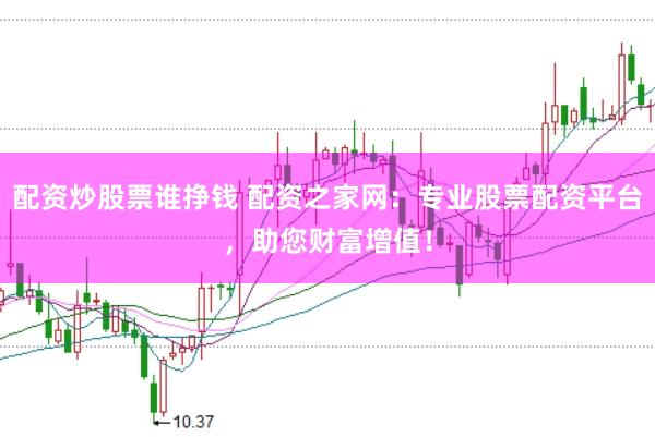 配资炒股票谁挣钱 配资之家网：专业股票配资平台，助您财富增值！