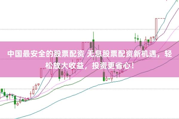 中国最安全的股票配资 无息股票配资新机遇，轻松放大收益，投资更省心！