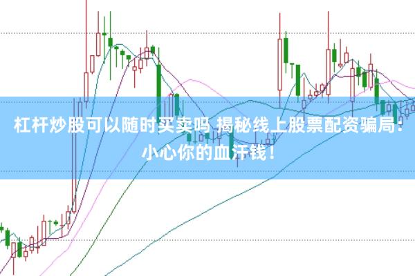 杠杆炒股可以随时买卖吗 揭秘线上股票配资骗局：小心你的血汗钱！