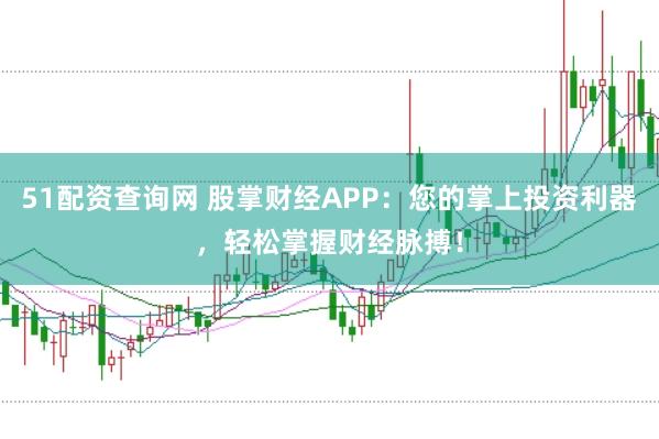 51配资查询网 股掌财经APP：您的掌上投资利器，轻松掌握财经脉搏！