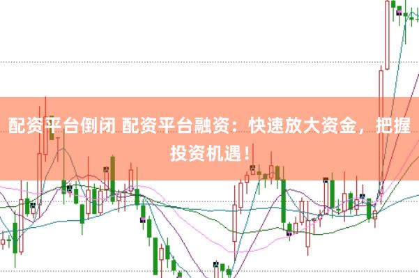 配资平台倒闭 配资平台融资：快速放大资金，把握投资机遇！