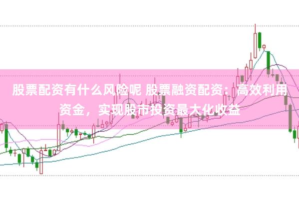 股票配资有什么风险呢 股票融资配资：高效利用资金，实现股市投资最大化收益