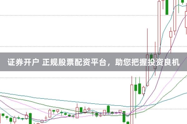证券开户 正规股票配资平台，助您把握投资良机