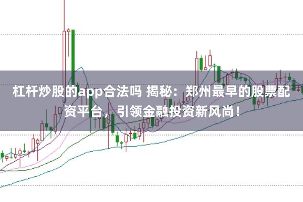 杠杆炒股的app合法吗 揭秘：郑州最早的股票配资平台，引领金融投资新风尚！