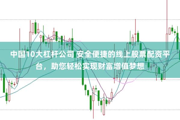 中国10大杠杆公司 安全便捷的线上股票配资平台，助您轻松实现财富增值梦想