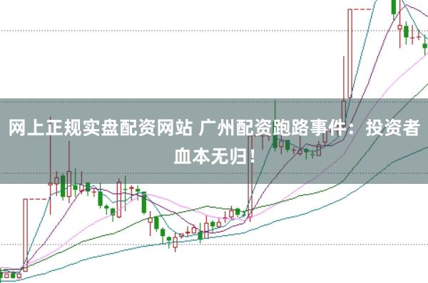 网上正规实盘配资网站 广州配资跑路事件：投资者血本无归！