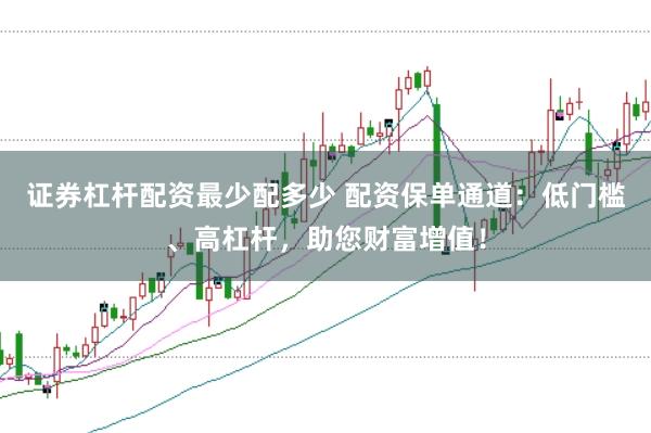 证券杠杆配资最少配多少 配资保单通道：低门槛、高杠杆，助您财富增值！