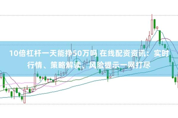 10倍杠杆一天能挣50万吗 在线配资资讯：实时行情、策略解读、风险提示一网打尽