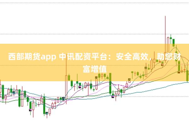 西部期货app 中讯配资平台：安全高效，助您财富增值