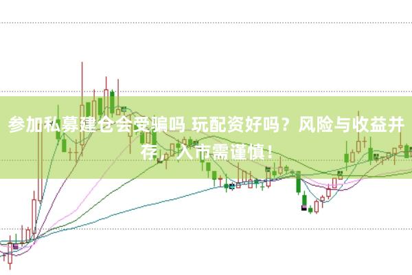 参加私募建仓会受骗吗 玩配资好吗？风险与收益并存，入市需谨慎！