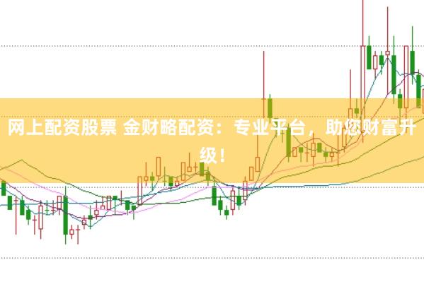 网上配资股票 金财略配资：专业平台，助您财富升级！