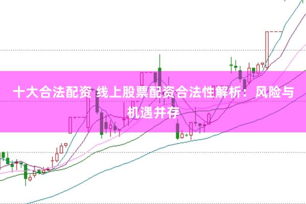 十大合法配资 线上股票配资合法性解析：风险与机遇并存