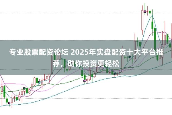 专业股票配资论坛 2025年实盘配资十大平台推荐，助你投资更轻松