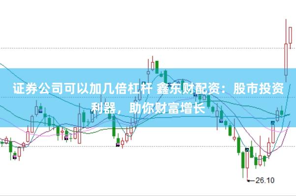 证券公司可以加几倍杠杆 鑫东财配资：股市投资利器，助你财富增长