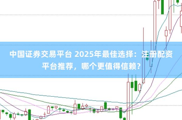 中国证券交易平台 2025年最佳选择：注册配资平台推荐，哪个更值得信赖？