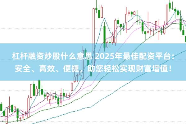 杠杆融资炒股什么意思 2025年最佳配资平台：安全、高效、便捷，助您轻松实现财富增值！