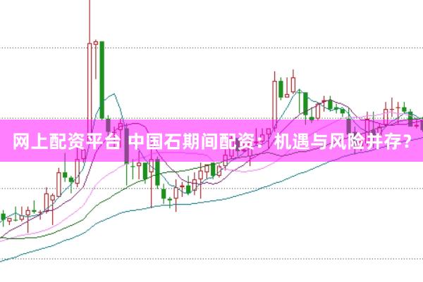 网上配资平台 中国石期间配资：机遇与风险并存？