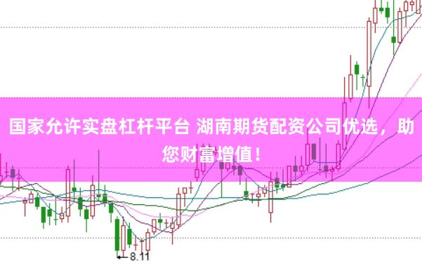 国家允许实盘杠杆平台 湖南期货配资公司优选，助您财富增值！