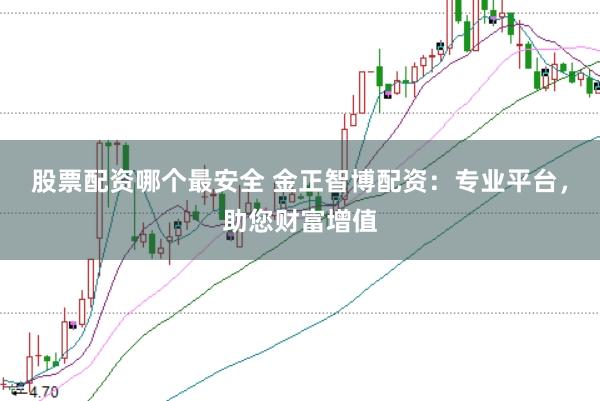 股票配资哪个最安全 金正智博配资：专业平台，助您财富增值