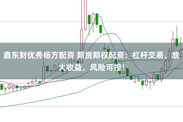 鑫东财优秀杨方配资 期货期权配资：杠杆交易，放大收益，风险可控！