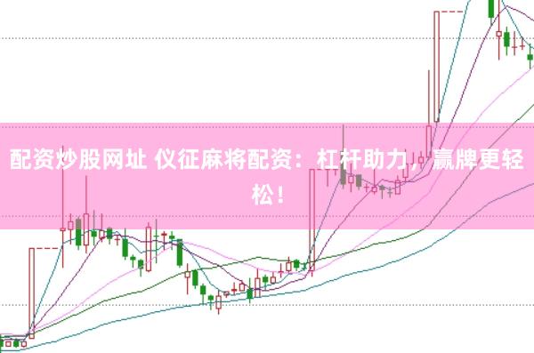 配资炒股网址 仪征麻将配资：杠杆助力，赢牌更轻松！
