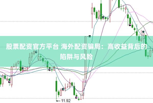 股票配资官方平台 海外配资骗局：高收益背后的陷阱与风险
