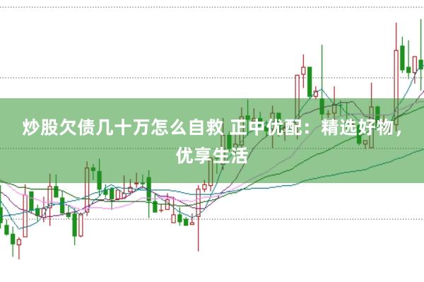 炒股欠债几十万怎么自救 正中优配：精选好物，优享生活