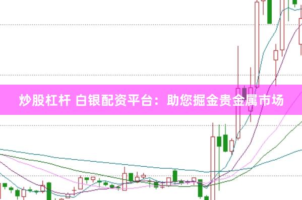 炒股杠杆 白银配资平台：助您掘金贵金属市场