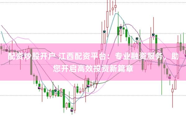 配资炒股开户 江西配资平台：专业融资服务，助您开启高效投资新篇章