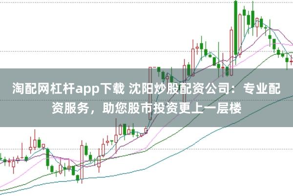 淘配网杠杆app下载 沈阳炒股配资公司：专业配资服务，助您股市投资更上一层楼