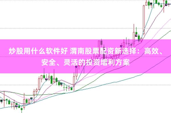 炒股用什么软件好 渭南股票配资新选择：高效、安全、灵活的投资增利方案