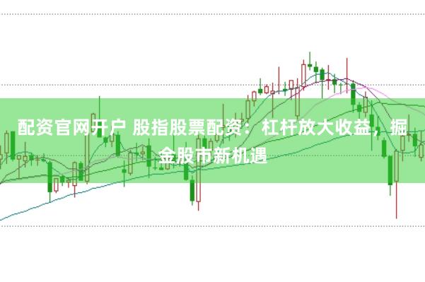 配资官网开户 股指股票配资：杠杆放大收益，掘金股市新机遇