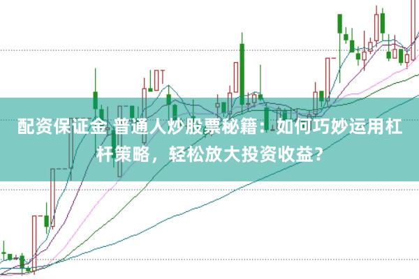 配资保证金 普通人炒股票秘籍：如何巧妙运用杠杆策略，轻松放大投资收益？