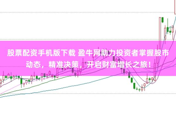 股票配资手机版下载 盈牛网助力投资者掌握股市动态，精准决策，开启财富增长之旅！