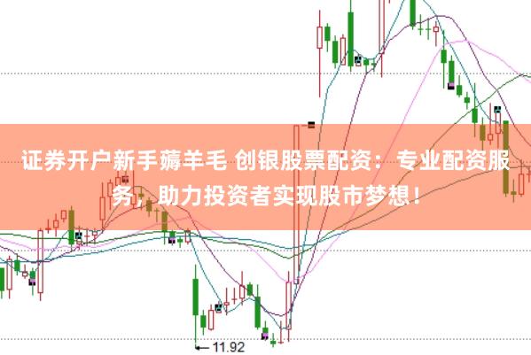 证券开户新手薅羊毛 创银股票配资：专业配资服务，助力投资者实现股市梦想！