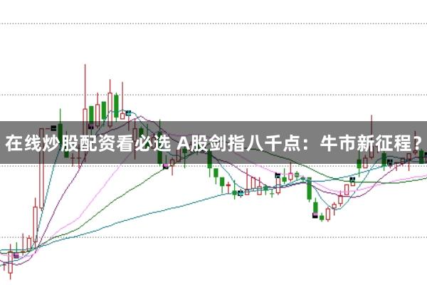 在线炒股配资看必选 A股剑指八千点：牛市新征程？