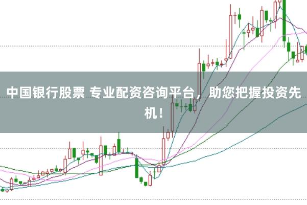 中国银行股票 专业配资咨询平台，助您把握投资先机！