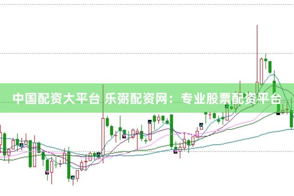 中国配资大平台 乐弼配资网：专业股票配资平台