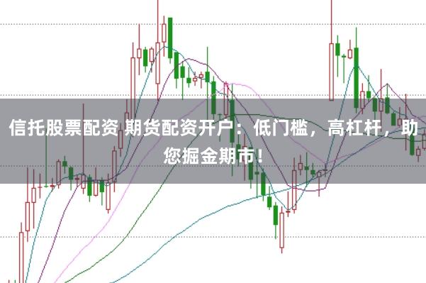 信托股票配资 期货配资开户：低门槛，高杠杆，助您掘金期市！