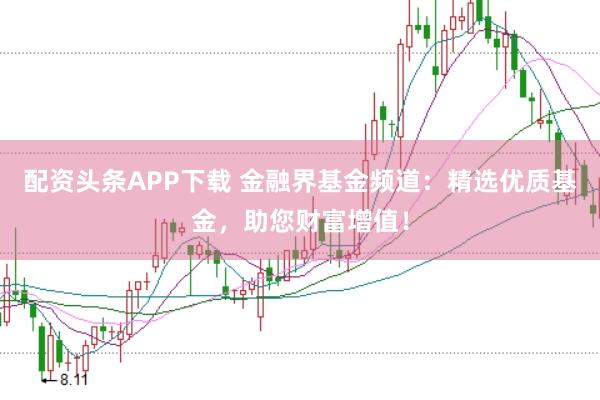 配资头条APP下载 金融界基金频道：精选优质基金，助您财富增值！