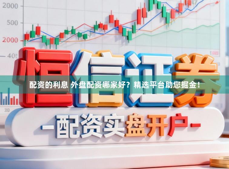 配资的利息 外盘配资哪家好？精选平台助您掘金！