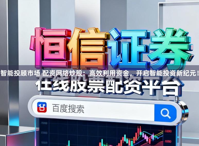 智能投顾市场 配资网络炒股：高效利用资金，开启智能投资新纪元！